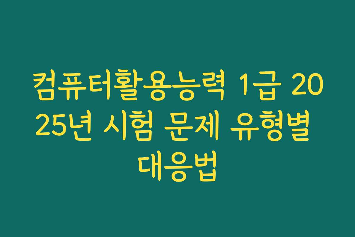컴퓨터활용능력 1급 2025년 시험 문제 유형별 대응법