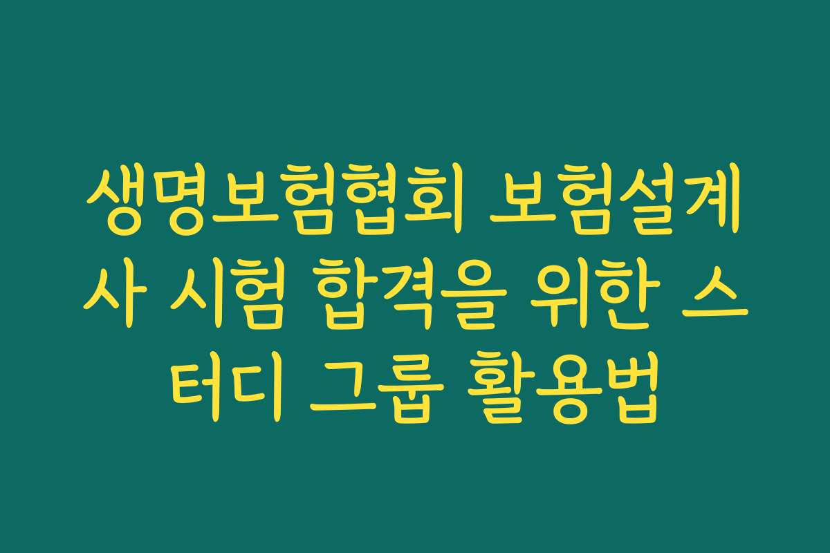 생명보험협회 보험설계사 시험 합격을 위한 스터디 그룹 활용법