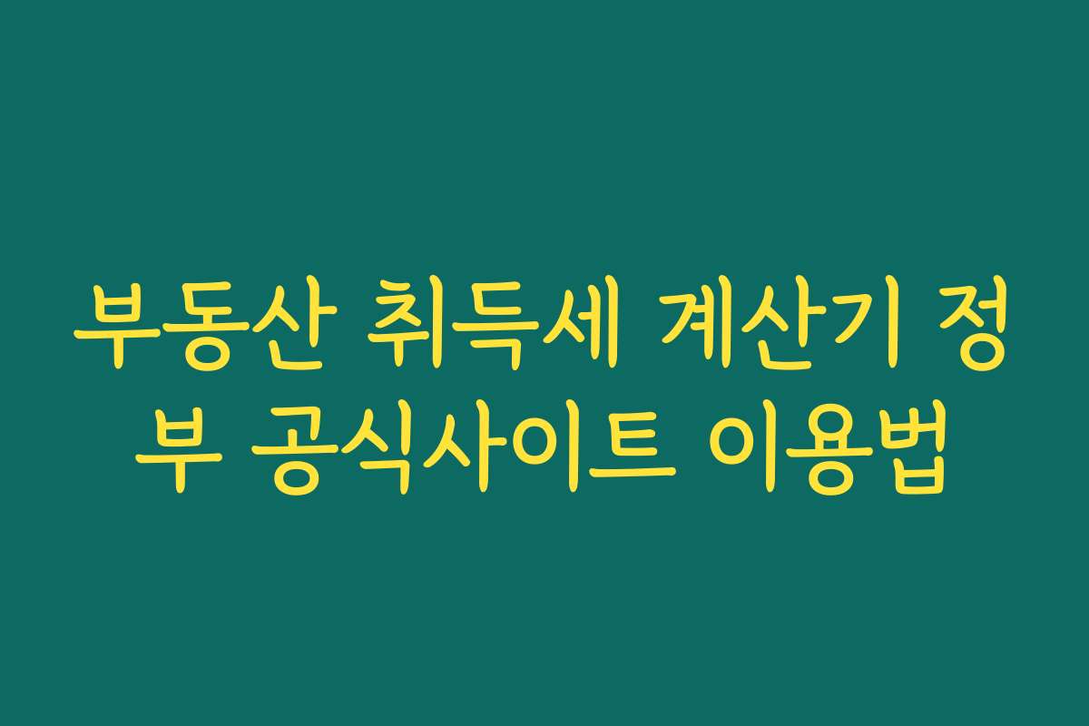 부동산 취득세 계산기 정부 공식사이트 이용법