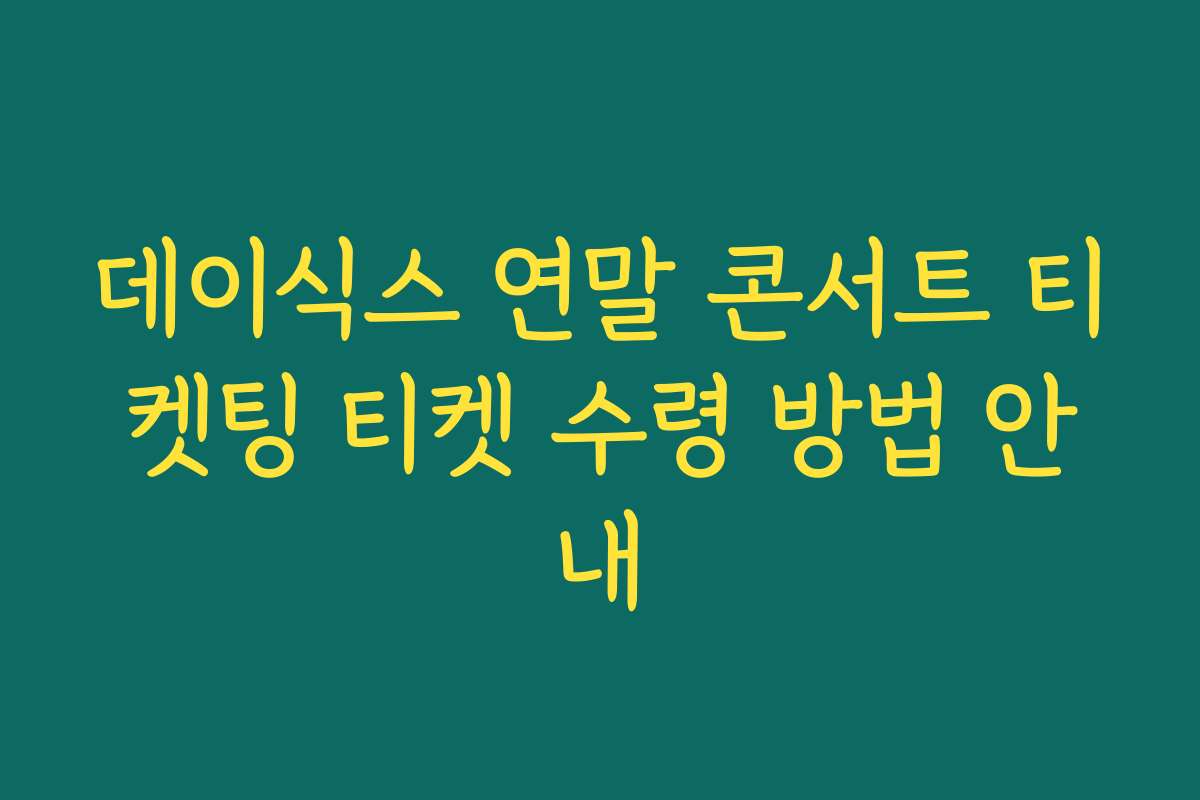 데이식스 연말 콘서트 티켓팅 티켓 수령 방법 안내