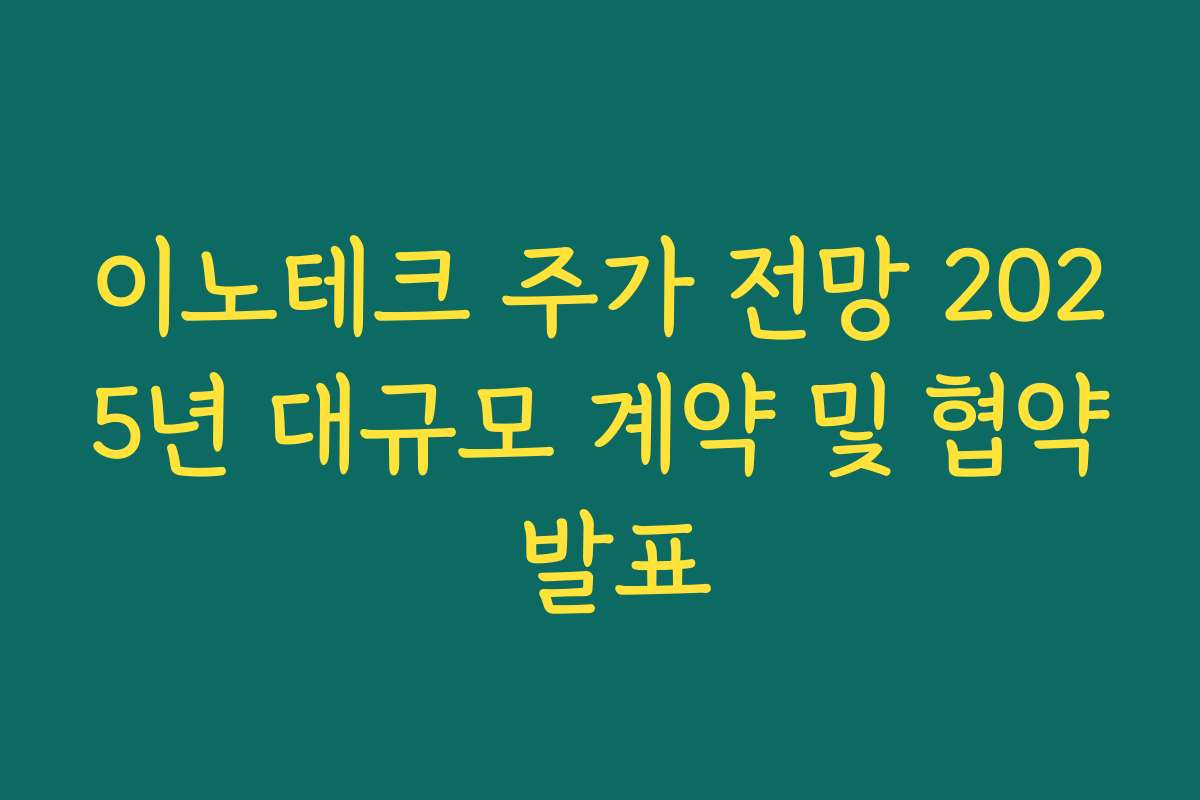이노테크 주가 전망 2025년 대규모 계약 및 협약 발표