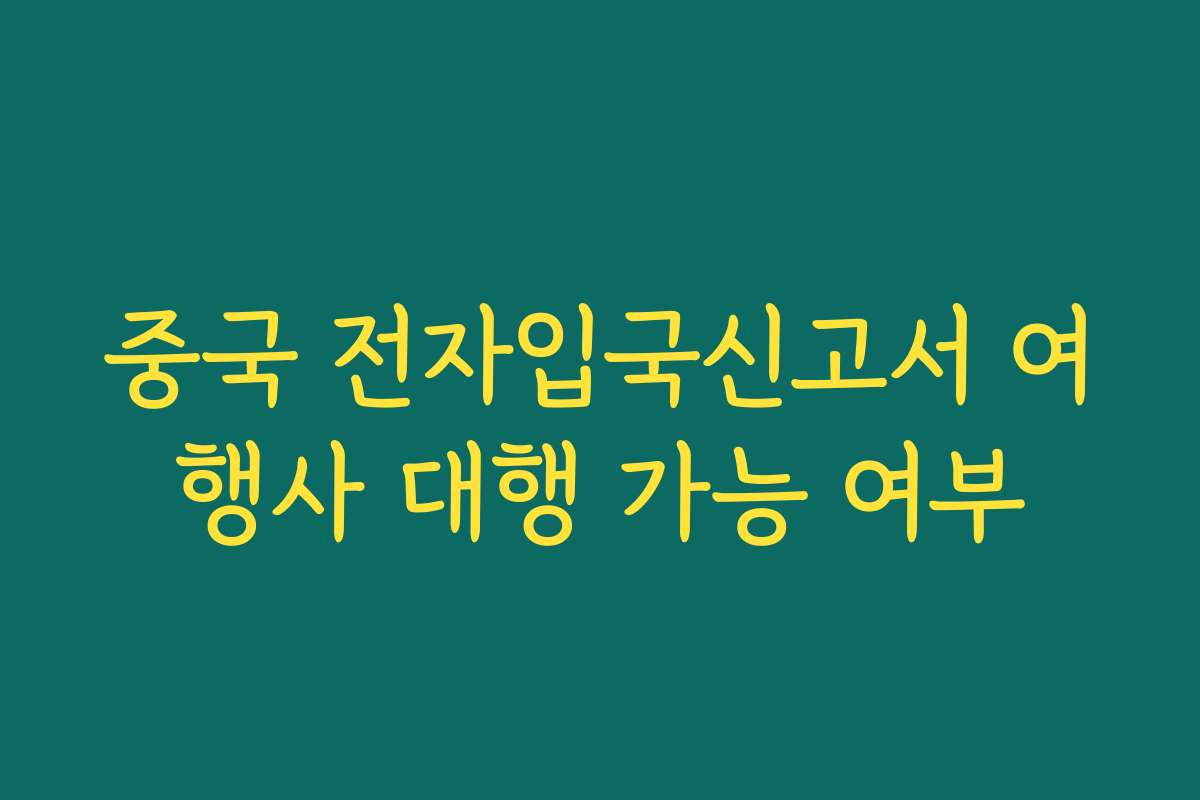 중국 전자입국신고서 여행사 대행 가능 여부