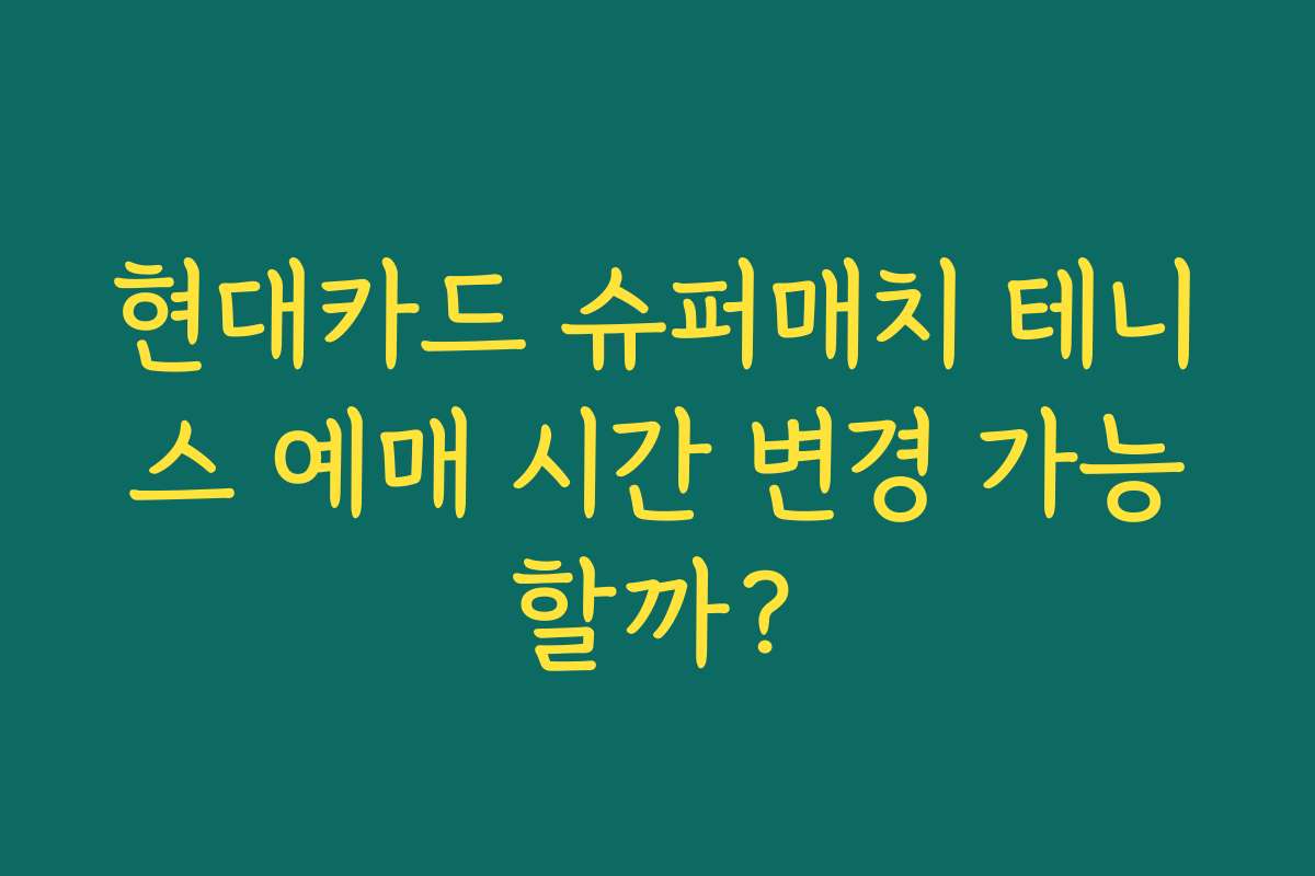현대카드 슈퍼매치 테니스 예매 시간 변경 가능할까?