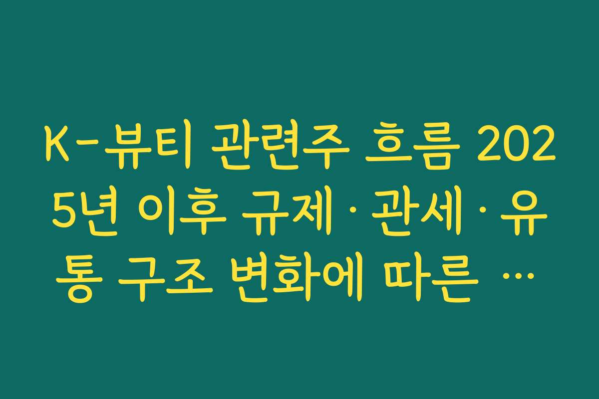 K-뷰티 관련주 흐름 2025년 이후 규제·관세·유통 구조 변화에 따른 리스크 점검