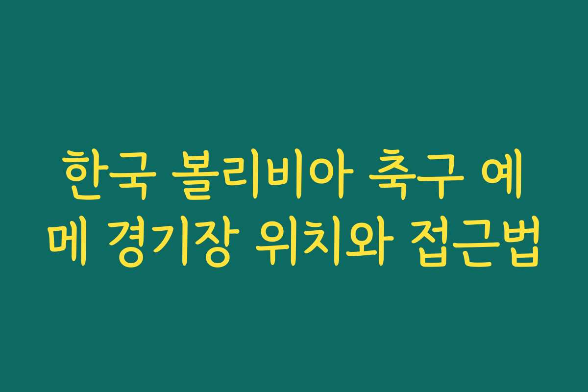 한국 볼리비아 축구 예메 경기장 위치와 접근법