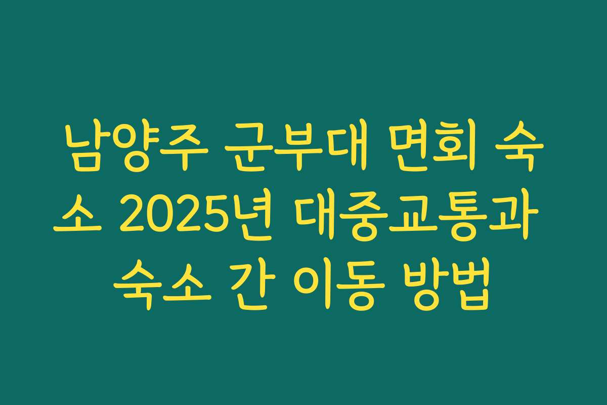남양주 군부대 면회 숙소 2025년 대중교통과 숙소 간 이동 방법