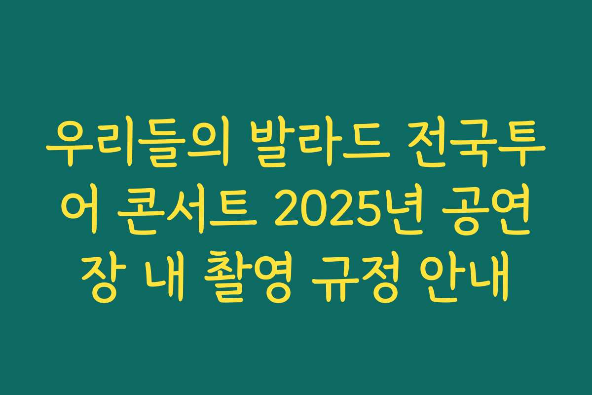 우리들의 발라드 전국투어 콘서트 2025년 공연장 내 촬영 규정 안내