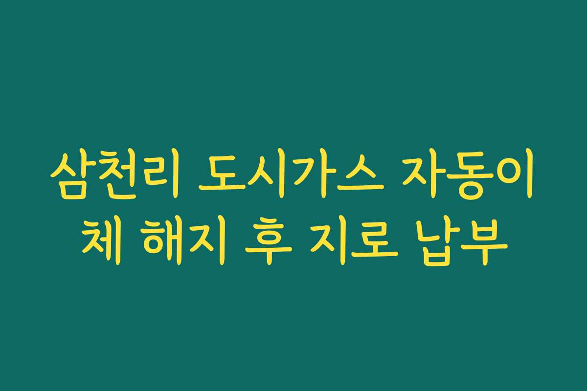 삼천리 도시가스 자동이체 해지 후 지로 납부