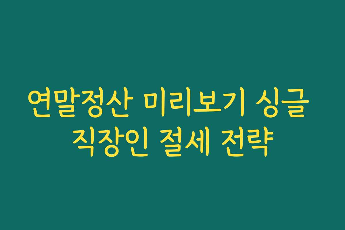 연말정산 미리보기 싱글 직장인 절세 전략