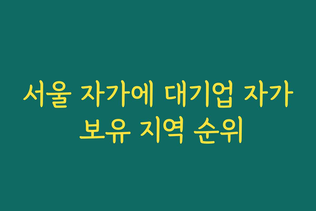 서울 자가에 대기업 자가 보유 지역 순위 서울 자가에 대기업 자가 보유 지역 순위