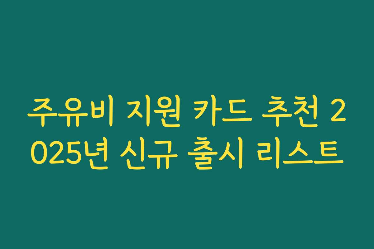 주유비 지원 카드 추천 2025년 신규 출시 리스트