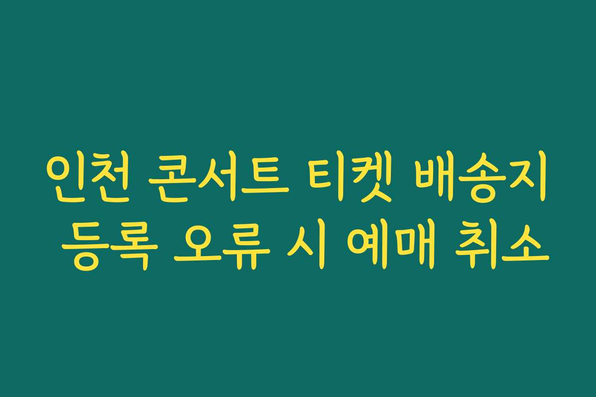 인천 콘서트 티켓 배송지 등록 오류 시 예매 취소