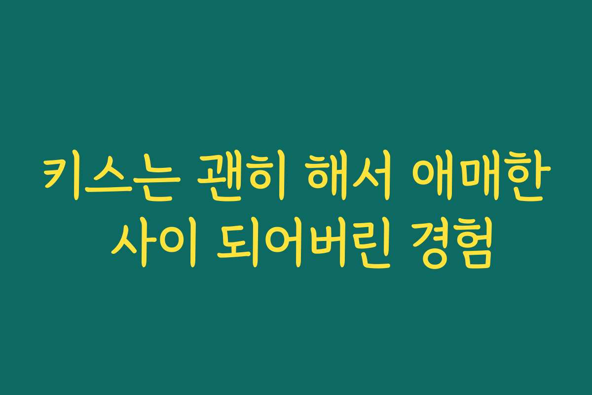키스는 괜히 해서 애매한 사이 되어버린 경험