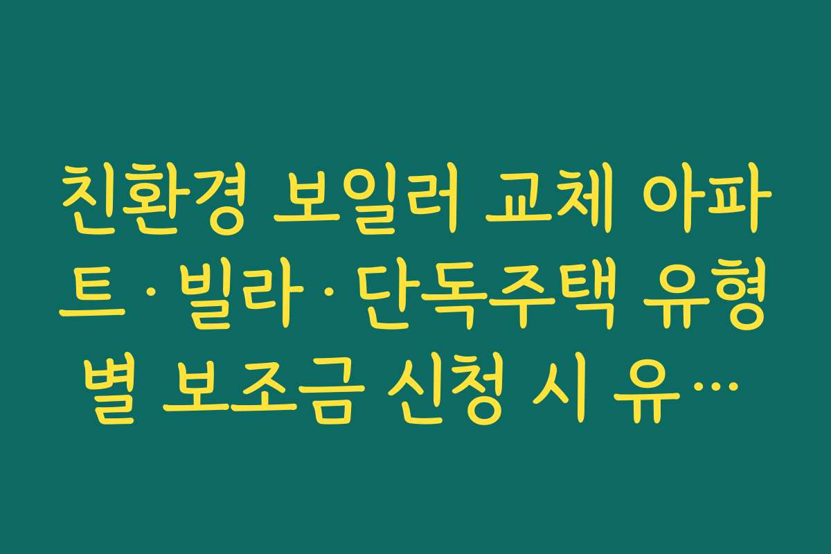 친환경 보일러 교체 아파트·빌라·단독주택 유형별 보조금 신청 시 유의사항