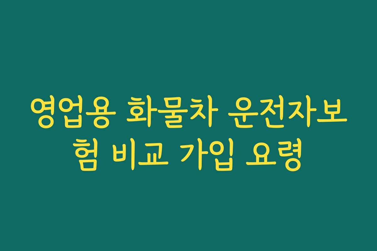 영업용 화물차 운전자보험 비교 가입 요령