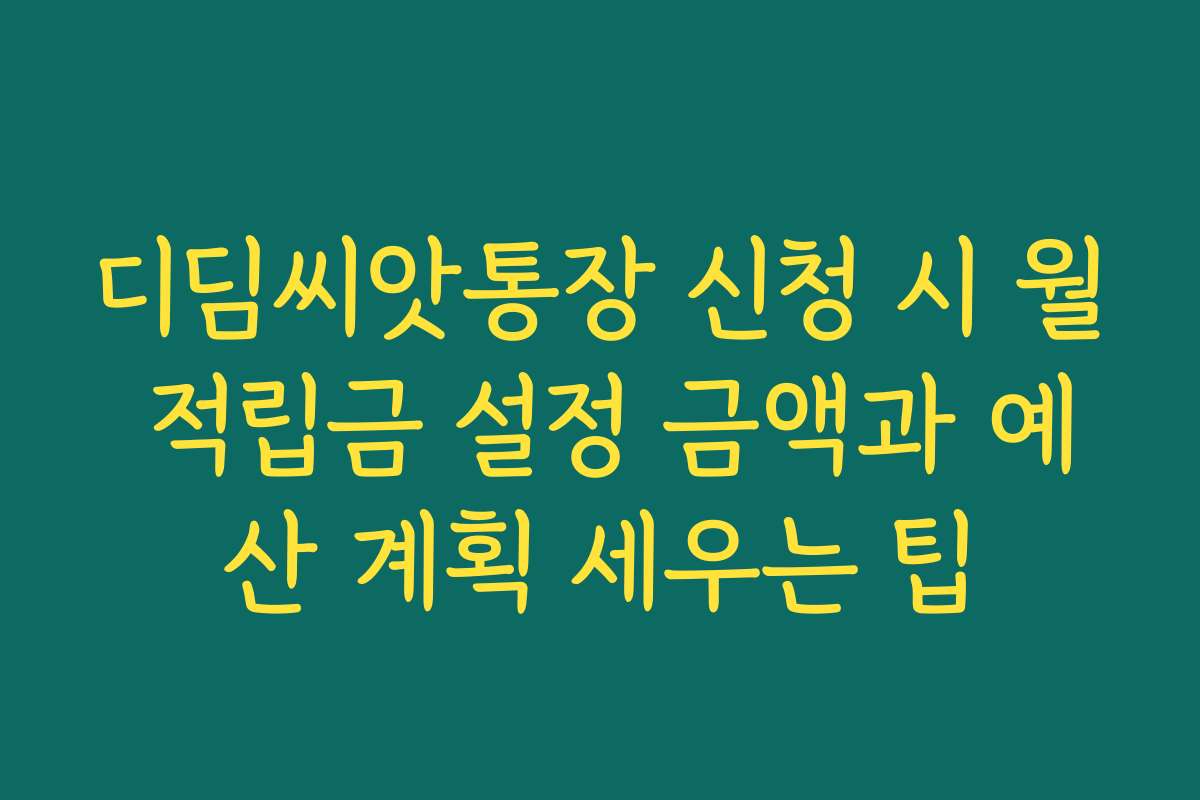 디딤씨앗통장 신청 시 월 적립금 설정 금액과 예산 계획 세우는 팁