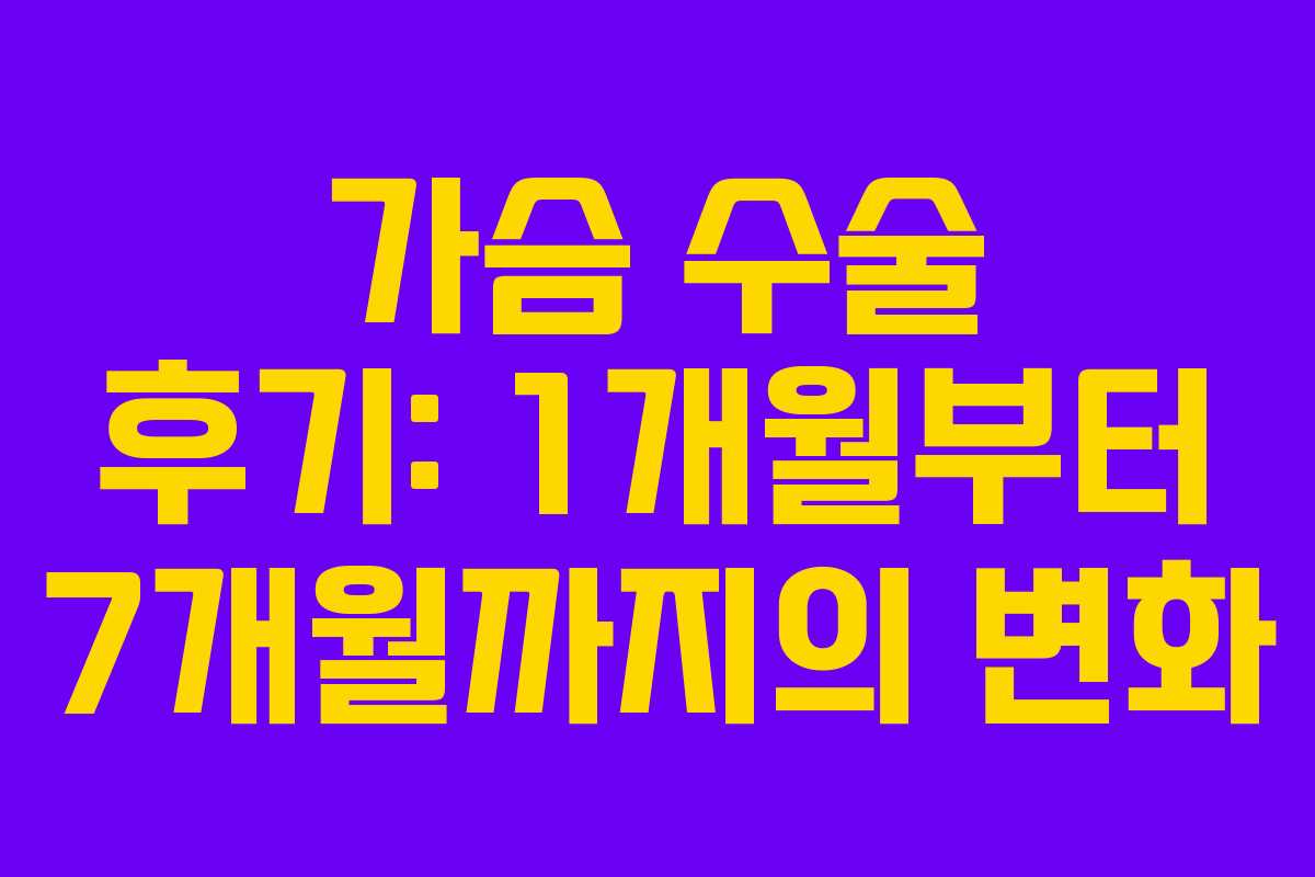 가슴 수술 후기: 1개월부터 7개월까지의 변화