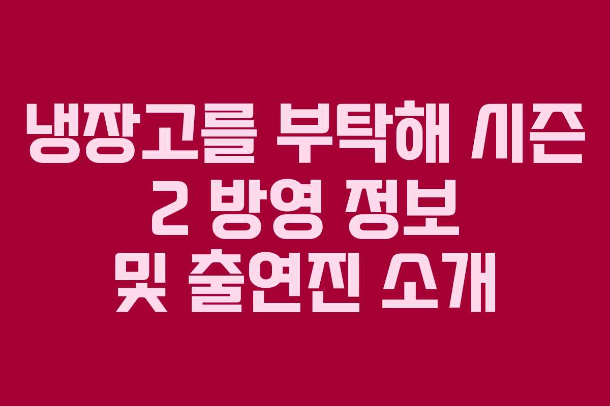 냉장고를 부탁해 시즌 2 방영 정보 및 출연진 소개