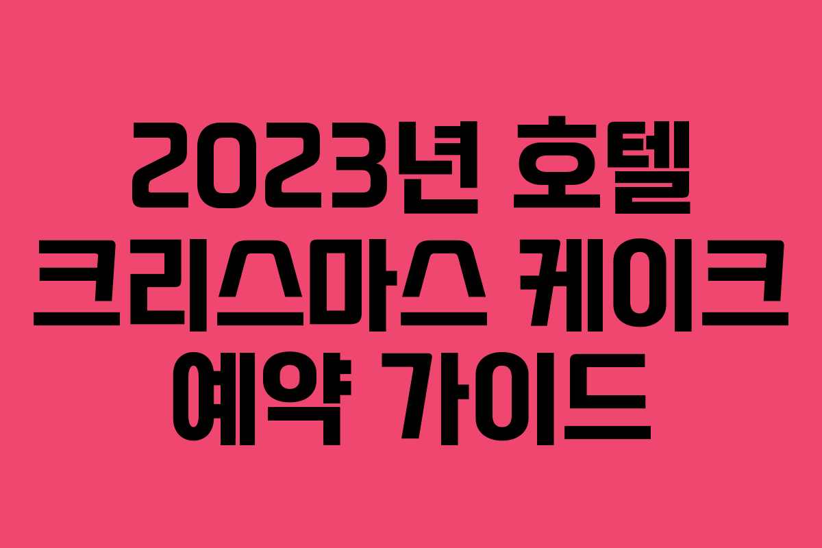 2023년 호텔 크리스마스 케이크 예약 가이드