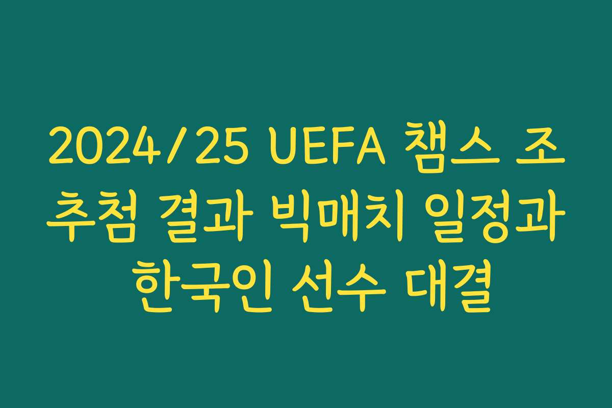 2024/25 UEFA 챔스 조추첨 결과 빅매치 일정과 한국인 선수 대결