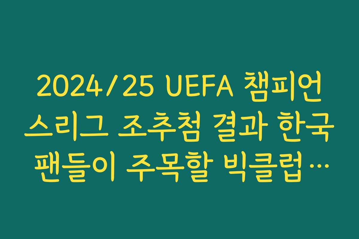 2024/25 UEFA 챔피언스리그 조추첨 결과 한국 팬들이 주목할 빅클럽 빅매치 일정 정리