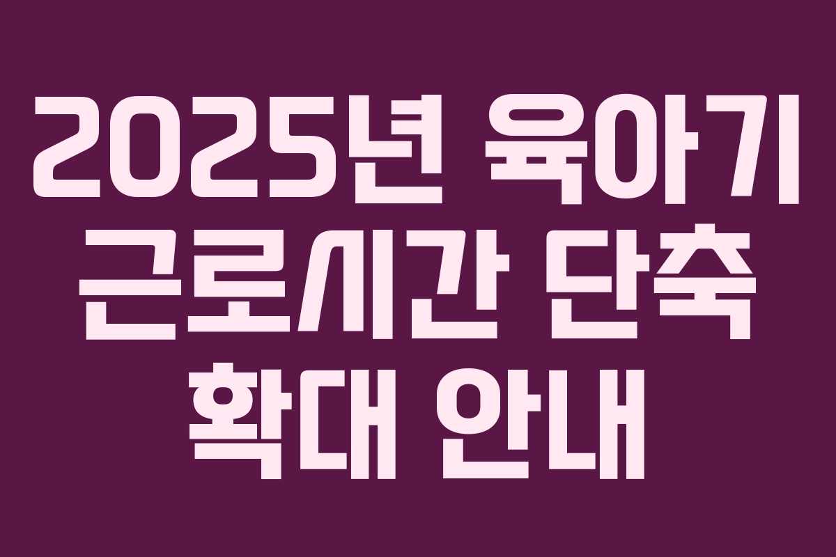 2025년 육아기 근로시간 단축 확대 안내