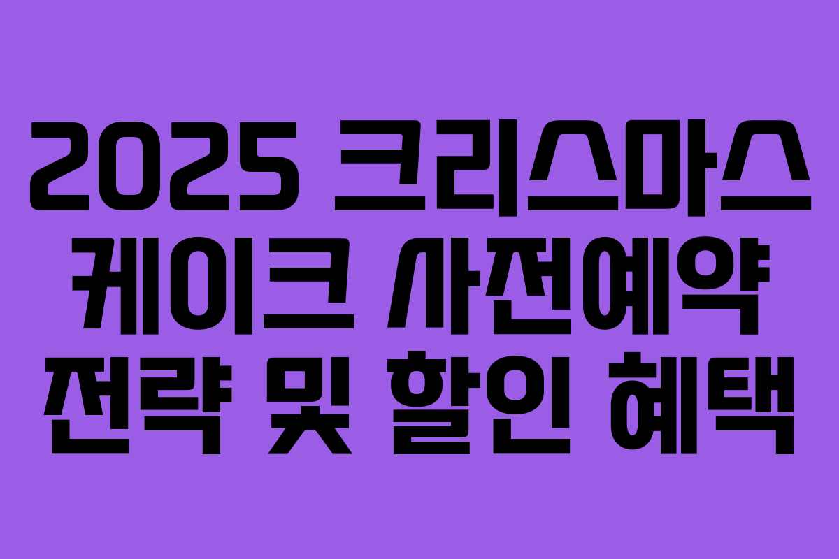 2025 크리스마스 케이크 사전예약 전략 및 할인 혜택