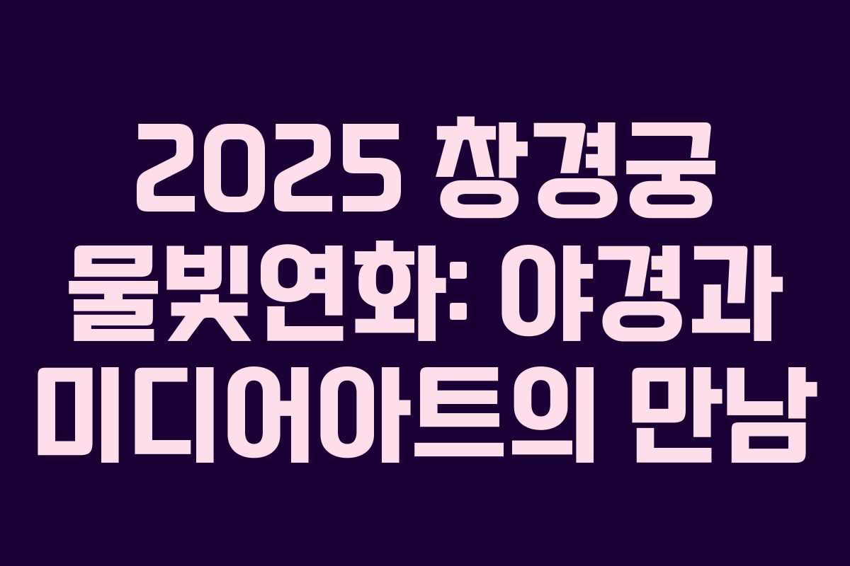 2025 창경궁 물빛연화: 야경과 미디어아트의 만남