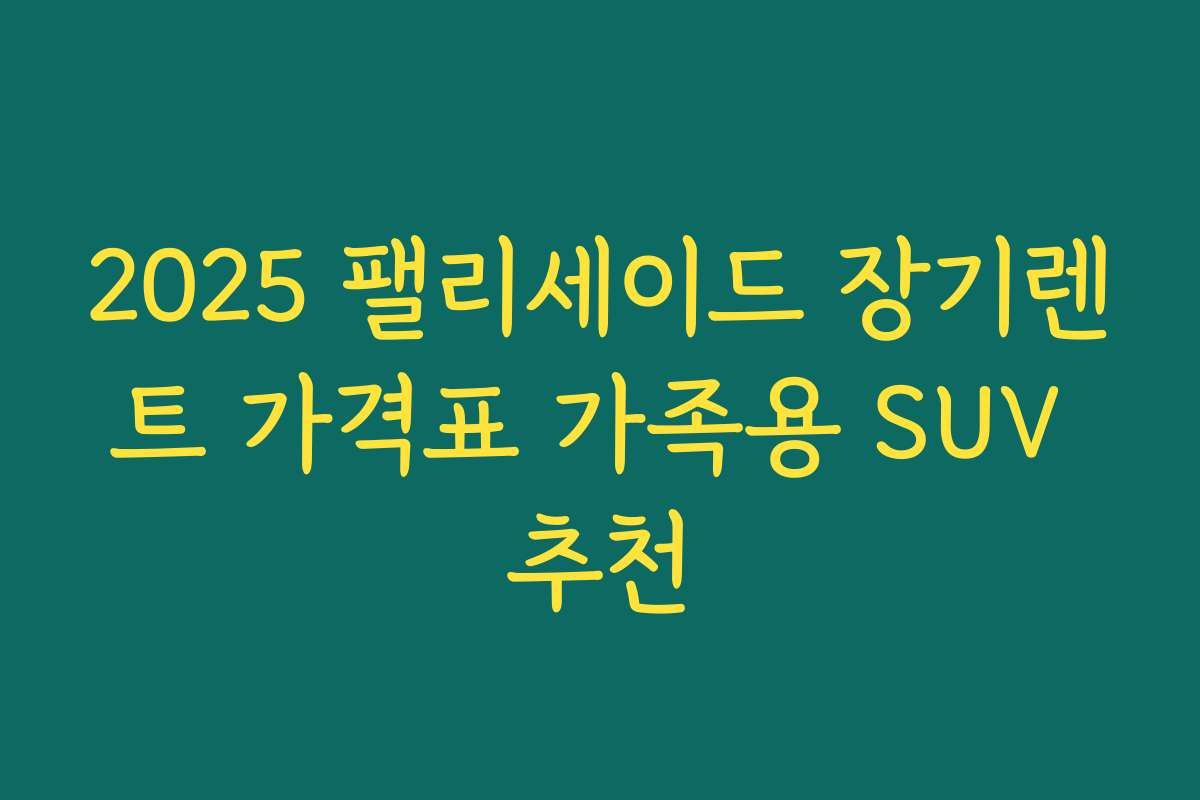 2025 팰리세이드 장기렌트 가격표 가족용 SUV 추천