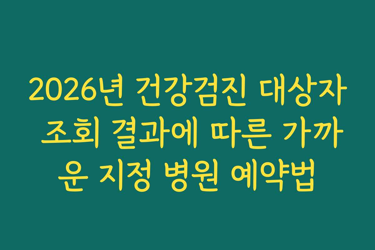 2026년 건강검진 대상자 조회 결과에 따른 가까운 지정 병원 예약법