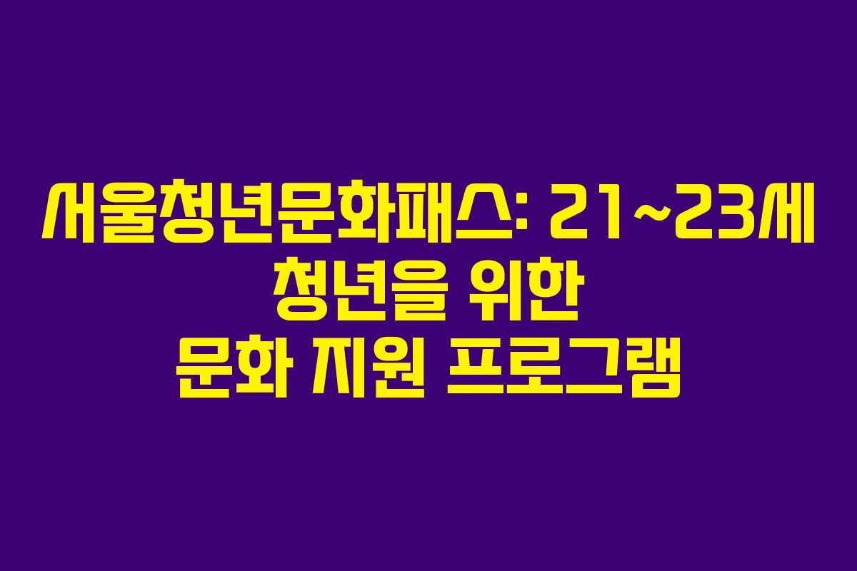 서울청년문화패스: 21~23세 청년을 위한 문화 지원 프로그램