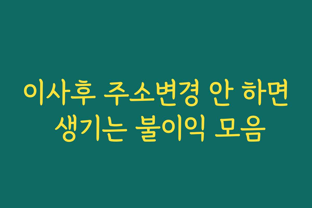 이사후 주소변경 안 하면 생기는 불이익 모음