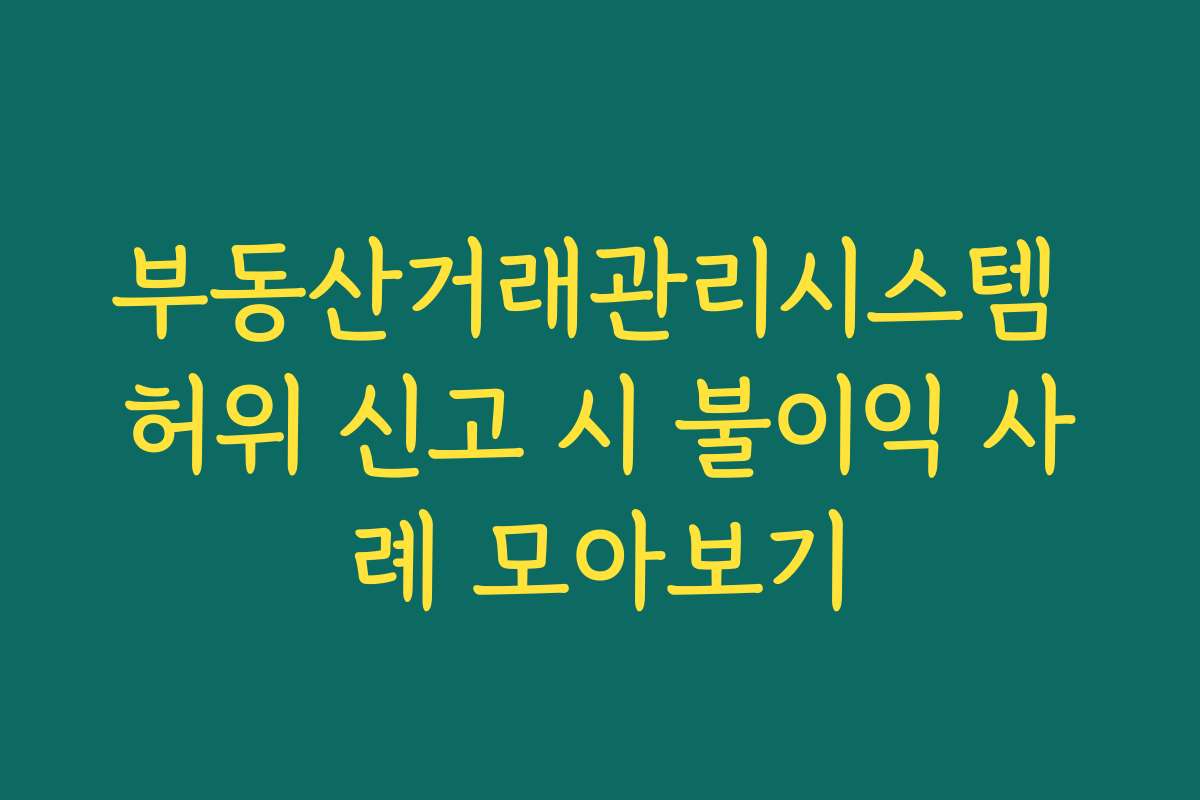 부동산거래관리시스템 허위 신고 시 불이익 사례 모아보기