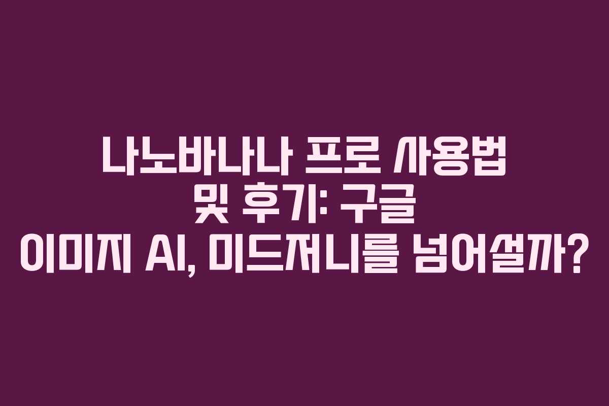 나노바나나 프로 사용법 및 후기: 구글 이미지 AI, 미드저니를 넘어설까?