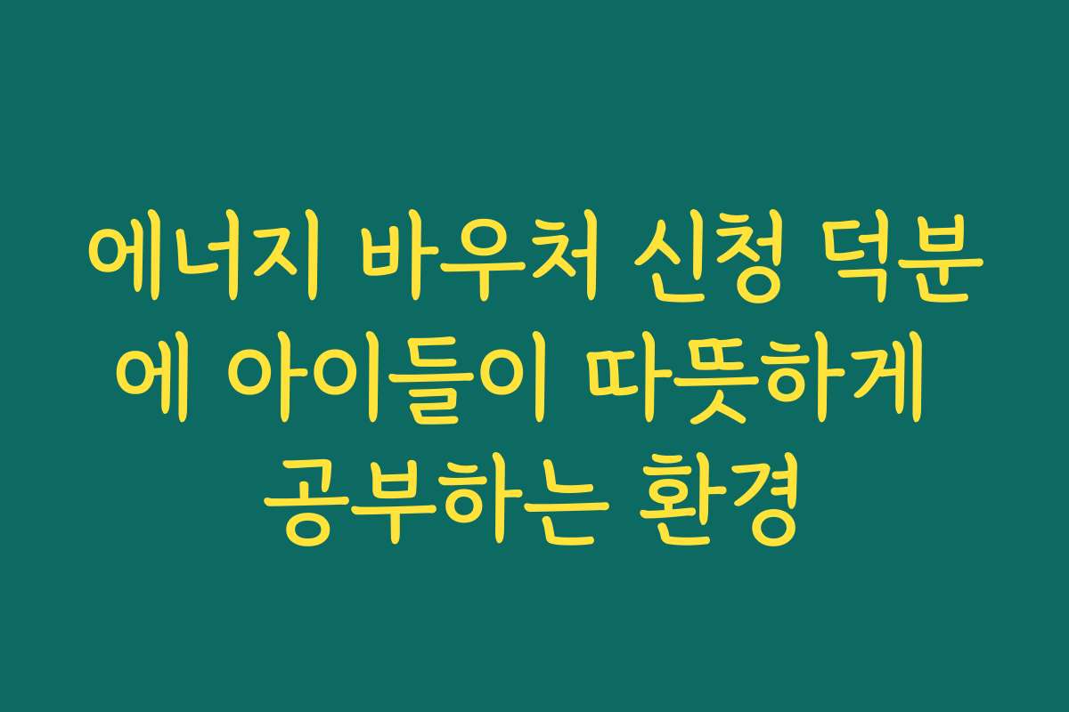 에너지 바우처 신청 덕분에 아이들이 따뜻하게 공부하는 환경