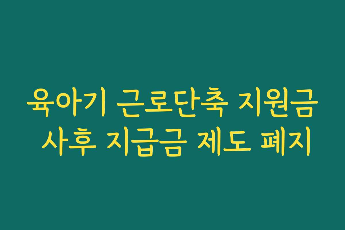 육아기 근로단축 지원금 사후 지급금 제도 폐지
