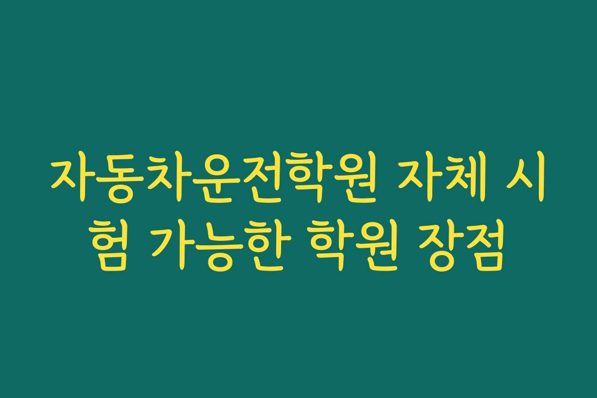 자동차운전학원 자체 시험 가능한 학원 장점