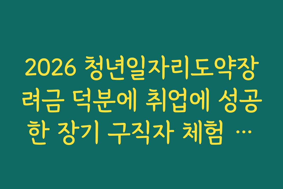 2026 청년일자리도약장려금 덕분에 취업에 성공한 장기 구직자 체험 수기