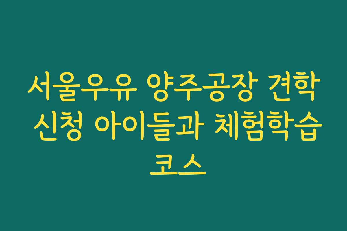 서울우유 양주공장 견학 신청 아이들과 체험학습 코스