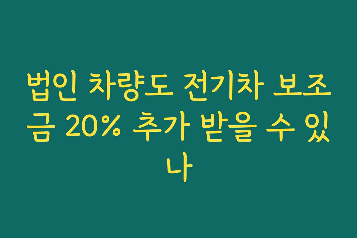 법인 차량도 전기차 보조금 20% 추가 받을 수 있나
