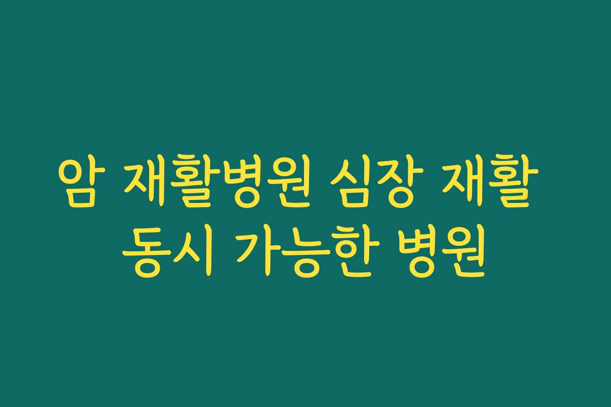 암 재활병원 심장 재활 동시 가능한 병원