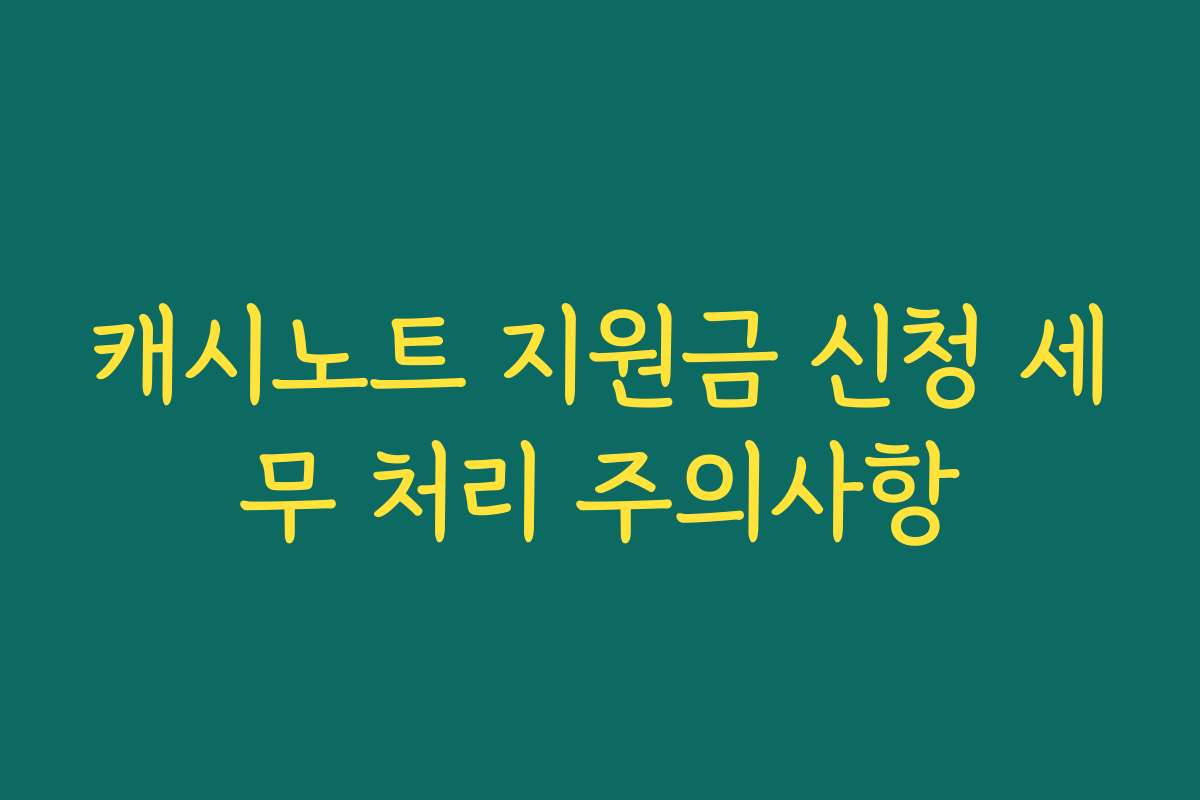 캐시노트 지원금 신청 세무 처리 주의사항