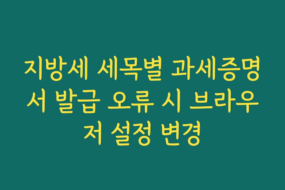 지방세 세목별 과세증명서 발급 오류 시 브라우저 설정 변경