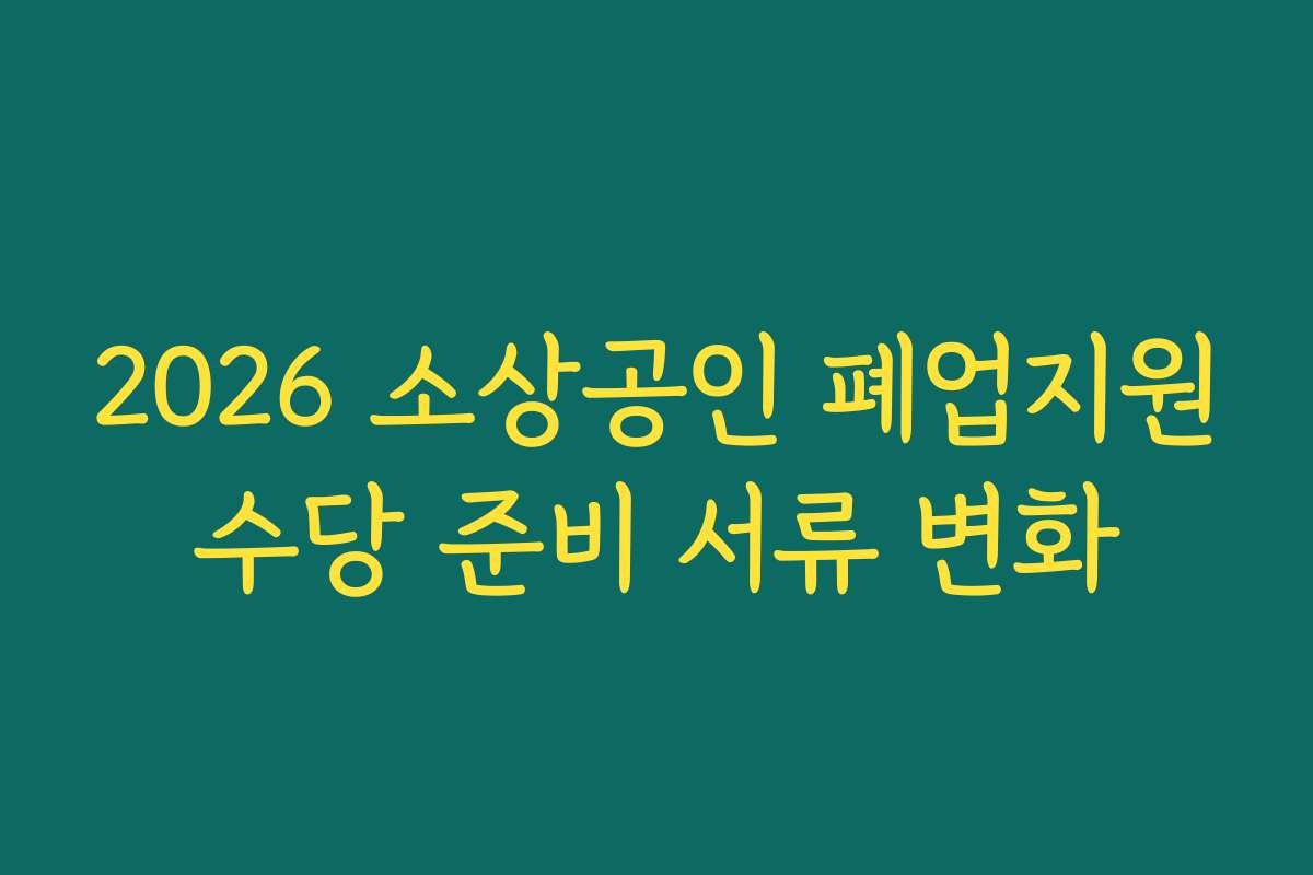 2026 소상공인 폐업지원수당 준비 서류 변화