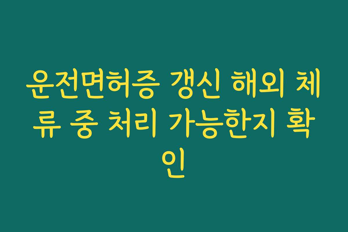 운전면허증 갱신 해외 체류 중 처리 가능한지 확인