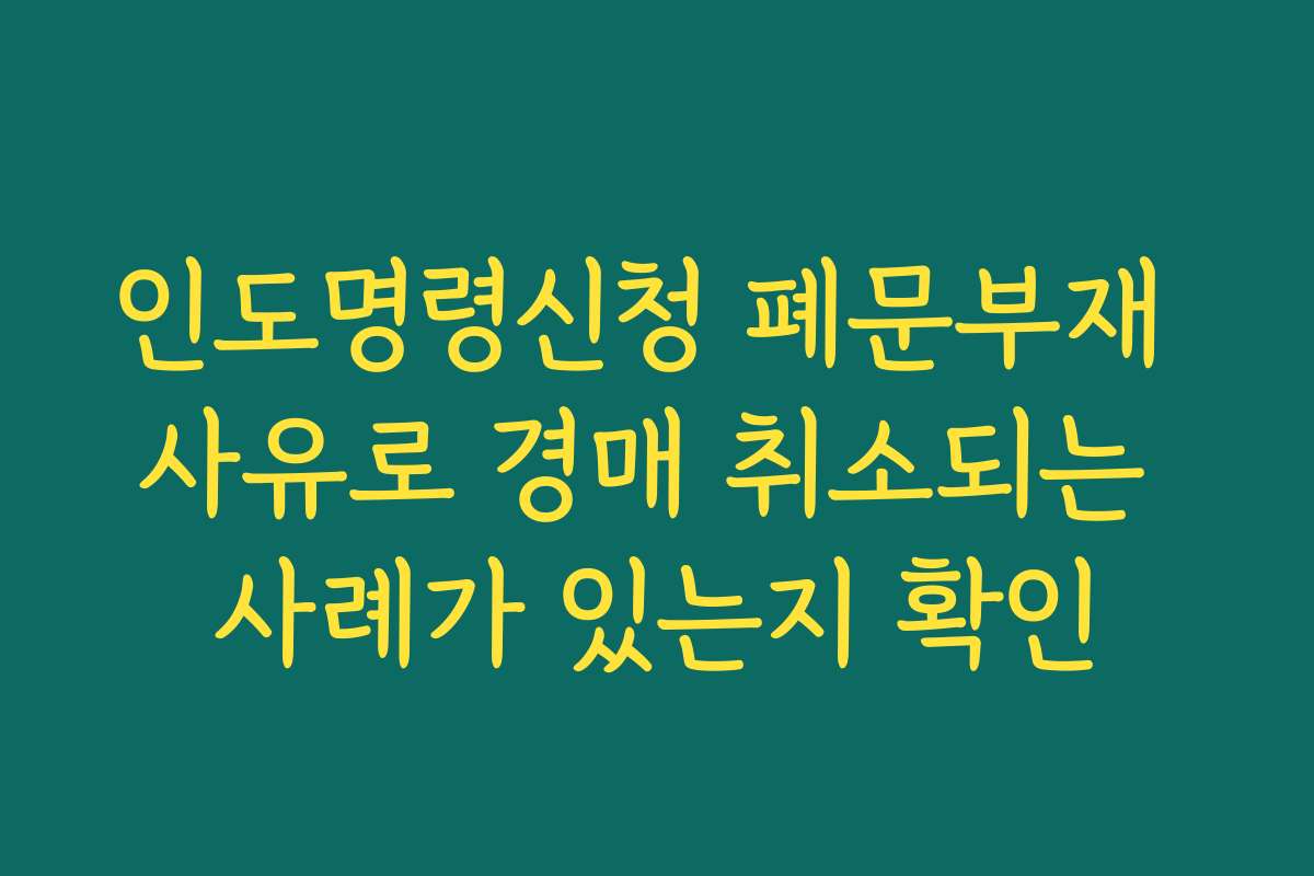 인도명령신청 폐문부재 사유로 경매 취소되는 사례가 있는지 확인