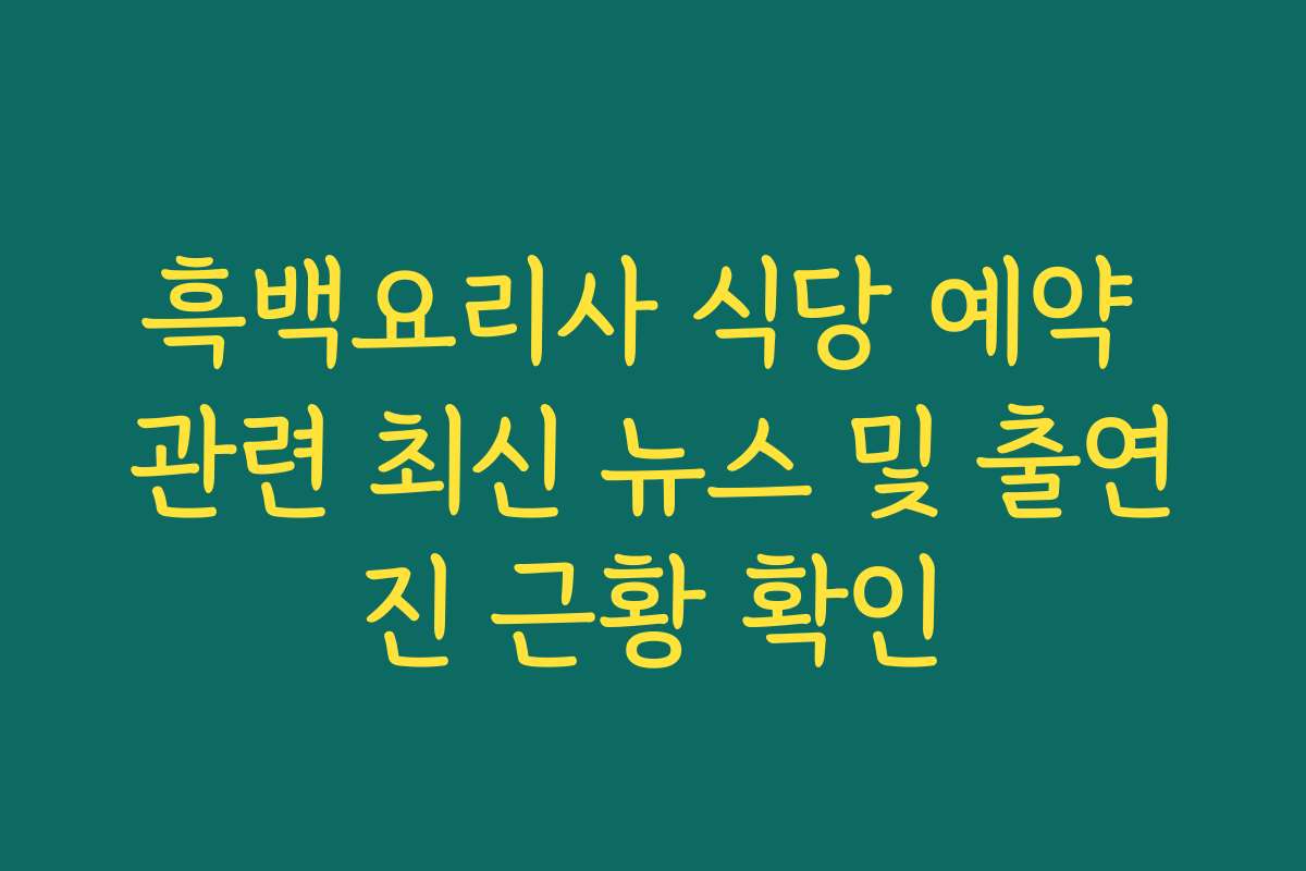흑백요리사 식당 예약 관련 최신 뉴스 및 출연진 근황 확인