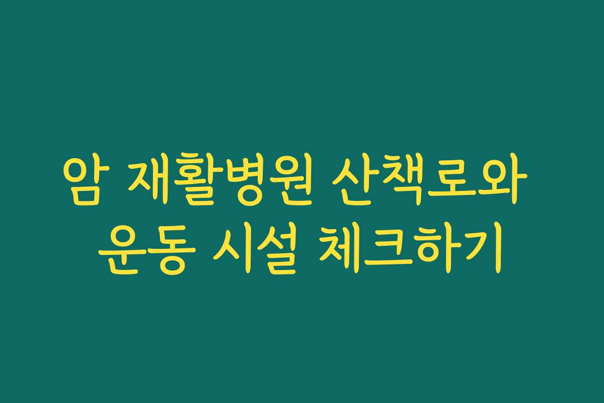 암 재활병원 산책로와 운동 시설 체크하기
