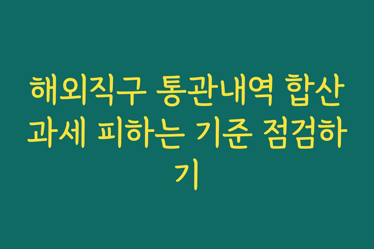 해외직구 통관내역 합산과세 피하는 기준 점검하기
