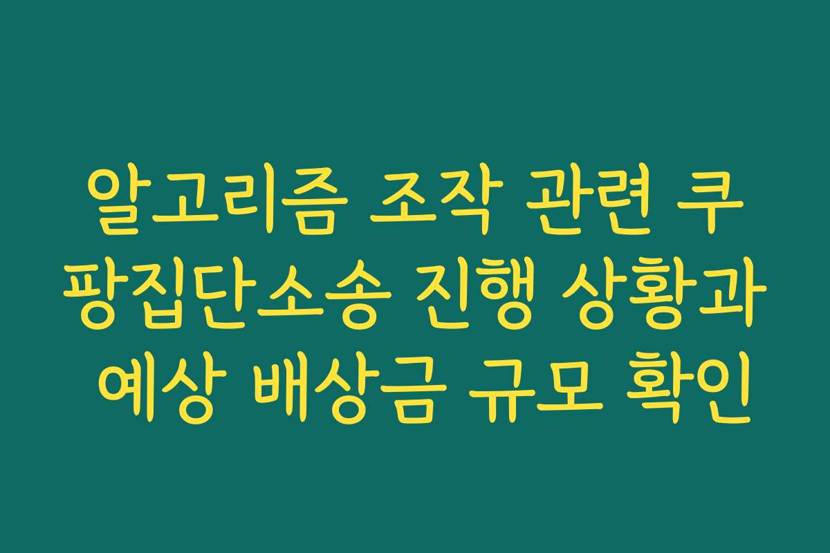알고리즘 조작 관련 쿠팡집단소송 진행 상황과 예상 배상금 규모 확인